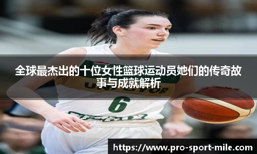 全球最杰出的十位女性篮球运动员她们的传奇故事与成就解析